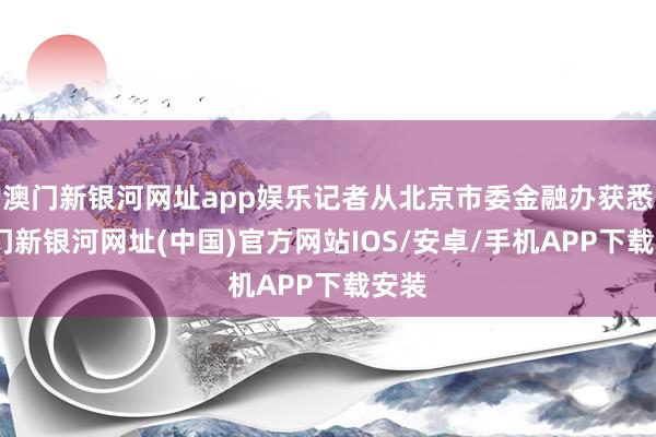 澳門新銀河網址app娛樂記者從北京市委金融辦獲悉-澳門新銀河網址(中國)官方網站IOS/安卓/手機APP下載安裝