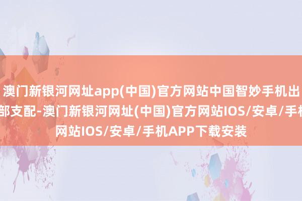 澳門新銀河網址app(中國)官方網站中國智妙手機出貨量為1700萬部支配-澳門新銀河網址(中國)官方網站IOS/安卓/手機APP下載安裝