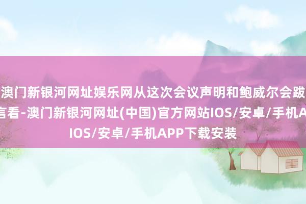 澳門新銀河網址娛樂網從這次會議聲明和鮑威爾會跋文者會的發言看-澳門新銀河網址(中國)官方網站IOS/安卓/手機APP下載安裝