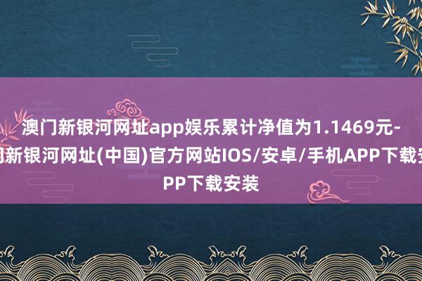 澳門新銀河網址app娛樂累計凈值為1.1469元-澳門新銀河網址(中國)官方網站IOS/安卓/手機APP下載安裝