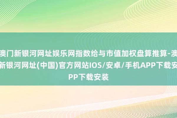 澳門新銀河網址娛樂網指數給與市值加權盤算推算-澳門新銀河網址(中國)官方網站IOS/安卓/手機APP下載安裝