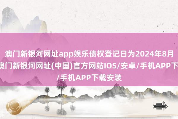 澳門新銀河網(wǎng)址app娛樂債權(quán)登記日為2024年8月15日-澳門新銀河網(wǎng)址(中國)官方網(wǎng)站IOS/安卓/手機(jī)APP下載安裝