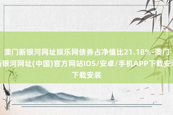 澳門新銀河網址娛樂網債券占凈值比21.18%-澳門新銀河網址(中國)官方網站IOS/安卓/手機APP下載安裝