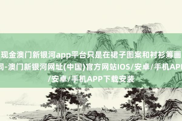 現金澳門新銀河app平臺只是在裙子圖案和襯衫籌畫上略有不同-澳門新銀河網址(中國)官方網站IOS/安卓/手機APP下載安裝