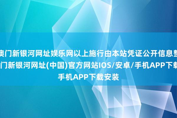 澳門新銀河網(wǎng)址娛樂網(wǎng)以上施行由本站憑證公開信息整理-澳門新銀河網(wǎng)址(中國)官方網(wǎng)站IOS/安卓/手機APP下載安裝