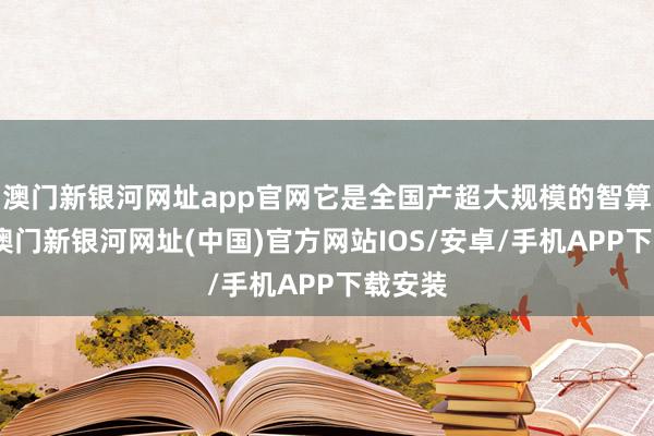 澳門新銀河網址app官網它是全國產超大規模的智算平臺-澳門新銀河網址(中國)官方網站IOS/安卓/手機APP下載安裝