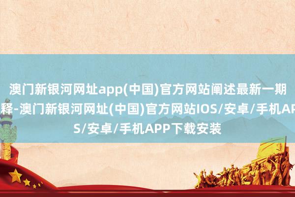 澳門新銀河網址app(中國)官方網站闡述最新一期基金季報剖釋-澳門新銀河網址(中國)官方網站IOS/安卓/手機APP下載安裝