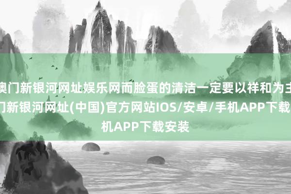 澳門新銀河網址娛樂網而臉蛋的清潔一定要以祥和為主-澳門新銀河網址(中國)官方網站IOS/安卓/手機APP下載安裝