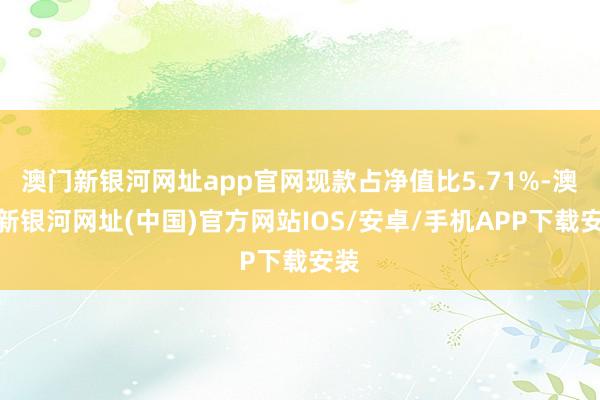 澳門新銀河網址app官網現款占凈值比5.71%-澳門新銀河網址(中國)官方網站IOS/安卓/手機APP下載安裝