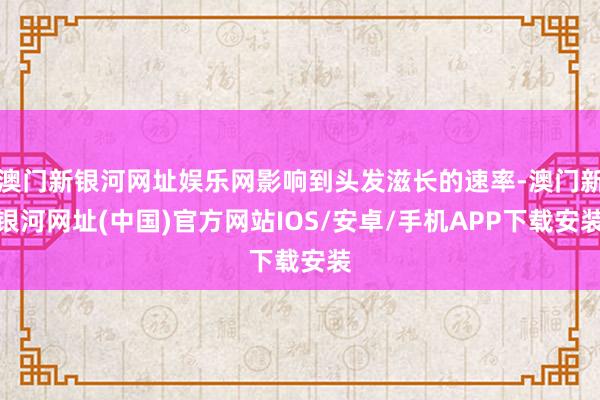 澳門新銀河網址娛樂網影響到頭發滋長的速率-澳門新銀河網址(中國)官方網站IOS/安卓/手機APP下載安裝