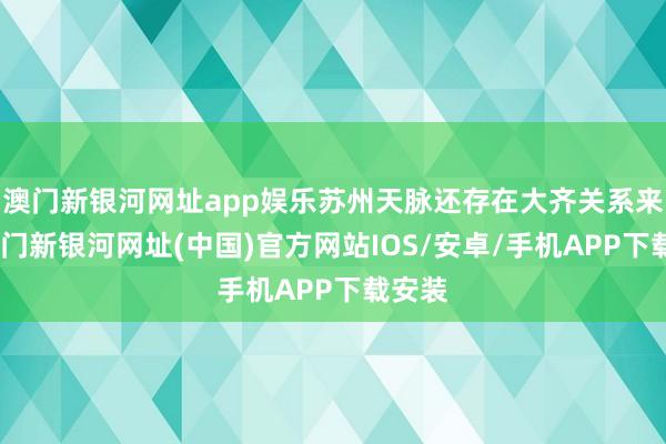 澳門新銀河網址app娛樂蘇州天脈還存在大齊關系來去-澳門新銀河網址(中國)官方網站IOS/安卓/手機APP下載安裝