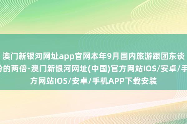 澳門新銀河網址app官網本年9月國內旅游跟團東談主數確鑿是8月份的兩倍-澳門新銀河網址(中國)官方網站IOS/安卓/手機APP下載安裝