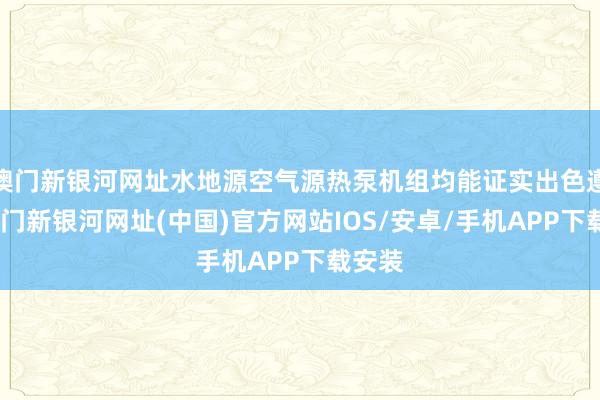 澳門新銀河網址水地源空氣源熱泵機組均能證實出色遵守-澳門新銀河網址(中國)官方網站IOS/安卓/手機APP下載安裝