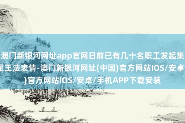 澳門新銀河網址app官網日前已有幾十名職工發起集體訴訟維權并已插足王法表情-澳門新銀河網址(中國)官方網站IOS/安卓/手機APP下載安裝