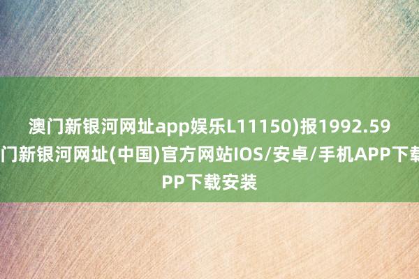 澳門新銀河網址app娛樂L11150)報1992.59點-澳門新銀河網址(中國)官方網站IOS/安卓/手機APP下載安裝