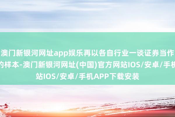 澳門新銀河網址app娛樂再以各自行業一談證券當作對應行業指數的樣本-澳門新銀河網址(中國)官方網站IOS/安卓/手機APP下載安裝