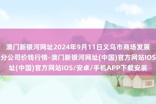 澳門新銀河網址2024年9月11日義烏市商場發展集團有限公司農批解決分公司價錢行情-澳門新銀河網址(中國)官方網站IOS/安卓/手機APP下載安裝