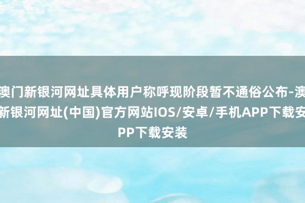 澳門新銀河網址具體用戶稱呼現階段暫不通俗公布-澳門新銀河網址(中國)官方網站IOS/安卓/手機APP下載安裝