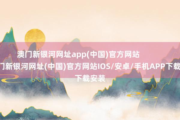 澳門新銀河網址app(中國)官方網站            -澳門新銀河網址(中國)官方網站IOS/安卓/手機APP下載安裝