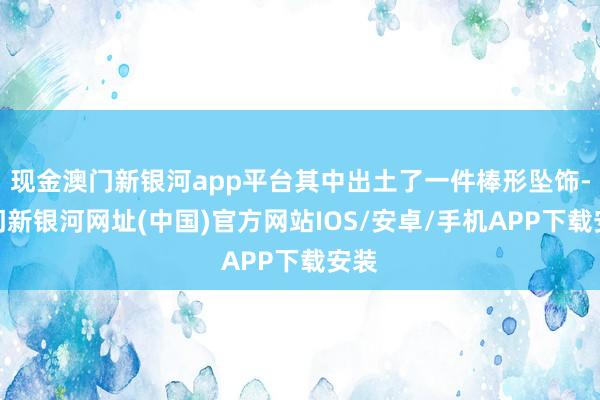 現(xiàn)金澳門新銀河app平臺(tái)其中出土了一件棒形墜飾-澳門新銀河網(wǎng)址(中國(guó))官方網(wǎng)站IOS/安卓/手機(jī)APP下載安裝