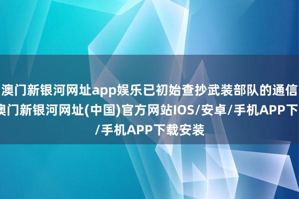 澳門新銀河網址app娛樂已初始查抄武裝部隊的通信確立-澳門新銀河網址(中國)官方網站IOS/安卓/手機APP下載安裝