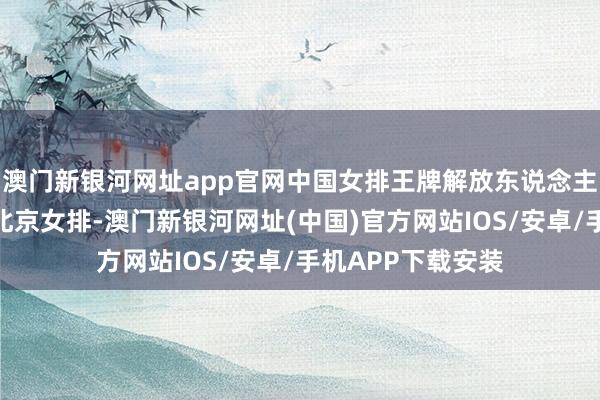 澳門新銀河網址app官網中國女排王牌解放東說念主王夢潔官宣加入北京女排-澳門新銀河網址(中國)官方網站IOS/安卓/手機APP下載安裝