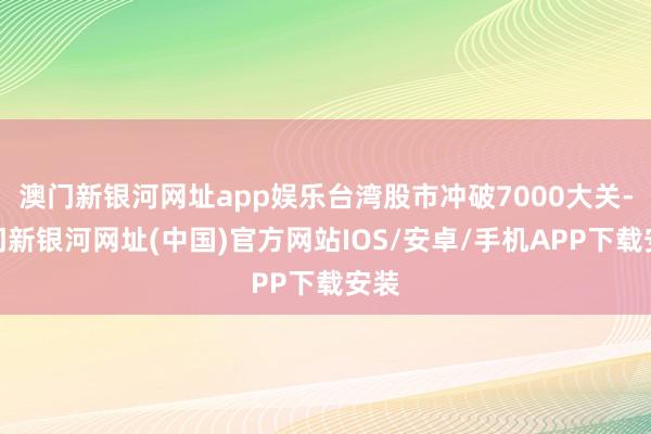 澳門(mén)新銀河網(wǎng)址app娛樂(lè)臺(tái)灣股市沖破7000大關(guān)-澳門(mén)新銀河網(wǎng)址(中國(guó))官方網(wǎng)站IOS/安卓/手機(jī)APP下載安裝