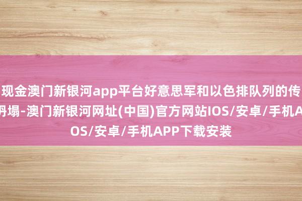 現金澳門新銀河app平臺好意思軍和以色排隊列的傳奇也曾富裕坍塌-澳門新銀河網址(中國)官方網站IOS/安卓/手機APP下載安裝