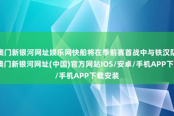 澳門新銀河網址娛樂網快船將在季前賽首戰中與鐵漢隊交鋒-澳門新銀河網址(中國)官方網站IOS/安卓/手機APP下載安裝