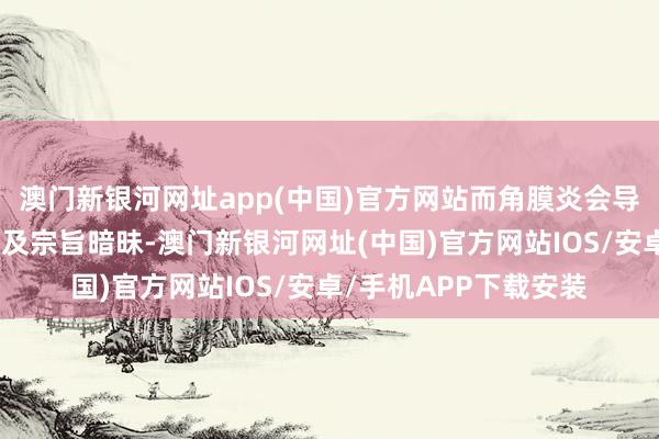 澳門新銀河網址app(中國)官方網站而角膜炎會導致眼痛、怕光、血淚及宗旨暗昧-澳門新銀河網址(中國)官方網站IOS/安卓/手機APP下載安裝