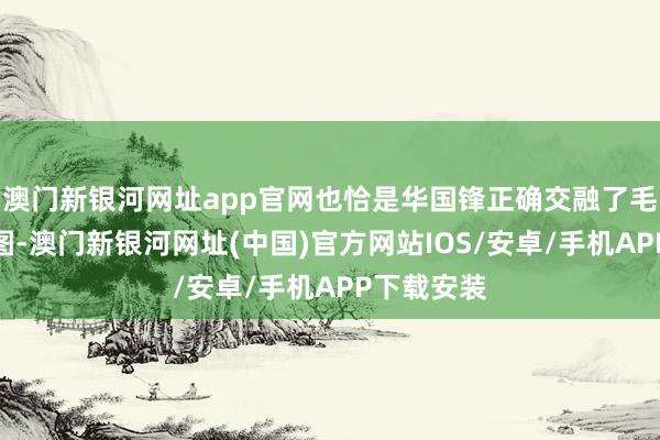 澳門新銀河網址app官網也恰是華國鋒正確交融了毛主席的意圖-澳門新銀河網址(中國)官方網站IOS/安卓/手機APP下載安裝