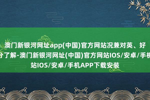 澳門新銀河網址app(中國)官方網站況兼對英、好意思政事史十分了解-澳門新銀河網址(中國)官方網站IOS/安卓/手機APP下載安裝