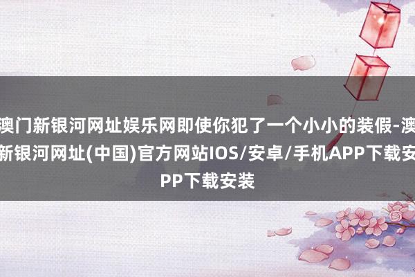 澳門新銀河網址娛樂網即使你犯了一個小小的裝假-澳門新銀河網址(中國)官方網站IOS/安卓/手機APP下載安裝