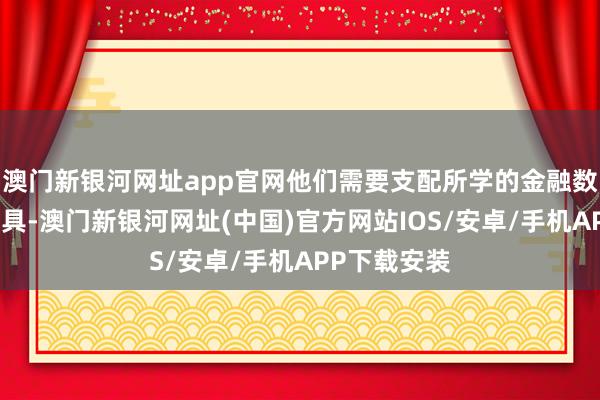 澳門新銀河網址app官網他們需要支配所學的金融數學學問和器具-澳門新銀河網址(中國)官方網站IOS/安卓/手機APP下載安裝