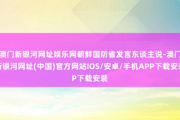 澳門新銀河網址娛樂網朝鮮國防省發言東談主說-澳門新銀河網址(中國)官方網站IOS/安卓/手機APP下載安裝