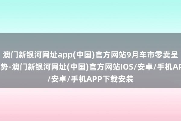 澳門新銀河網(wǎng)址app(中國(guó))官方網(wǎng)站9月車市零賣呈較強(qiáng)增長(zhǎng)態(tài)勢(shì)-澳門新銀河網(wǎng)址(中國(guó))官方網(wǎng)站IOS/安卓/手機(jī)APP下載安裝