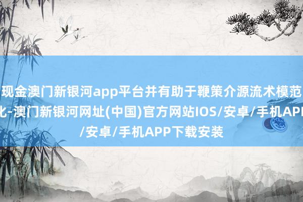 現金澳門新銀河app平臺并有助于鞭策介源流術模范化、同質化-澳門新銀河網址(中國)官方網站IOS/安卓/手機APP下載安裝