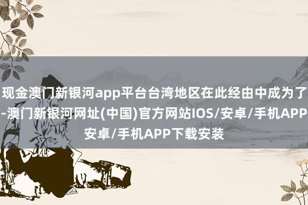 現金澳門新銀河app平臺臺灣地區在此經由中成為了一種器具-澳門新銀河網址(中國)官方網站IOS/安卓/手機APP下載安裝