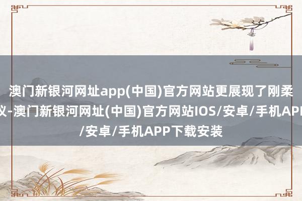 澳門新銀河網址app(中國)官方網站更展現了剛柔并濟的風儀-澳門新銀河網址(中國)官方網站IOS/安卓/手機APP下載安裝