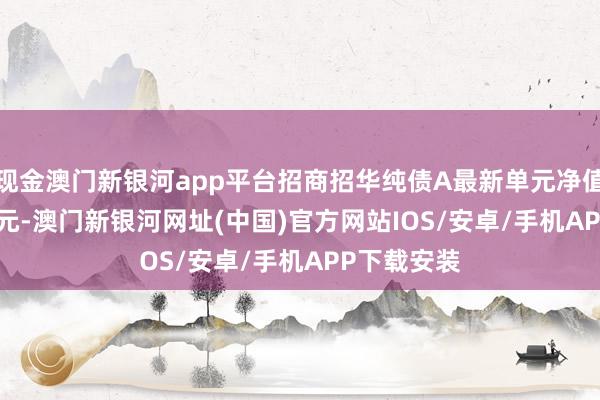 現(xiàn)金澳門新銀河app平臺招商招華純債A最新單元凈值為1.0525元-澳門新銀河網(wǎng)址(中國)官方網(wǎng)站IOS/安卓/手機(jī)APP下載安裝