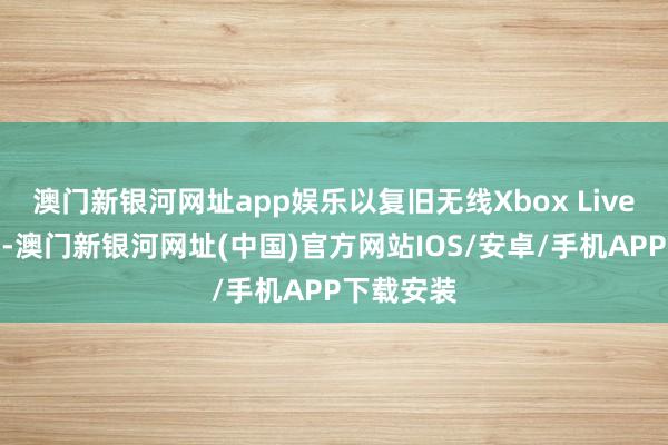 澳門新銀河網(wǎng)址app娛樂以復(fù)舊無線Xbox Live在線辦事-澳門新銀河網(wǎng)址(中國)官方網(wǎng)站IOS/安卓/手機(jī)APP下載安裝