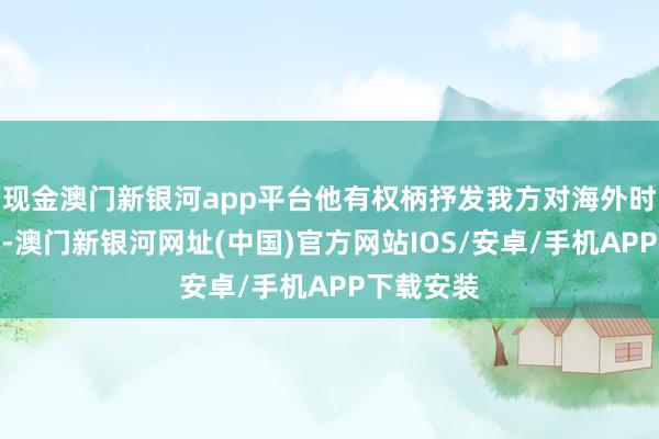 現金澳門新銀河app平臺他有權柄抒發我方對海外時事的成見-澳門新銀河網址(中國)官方網站IOS/安卓/手機APP下載安裝