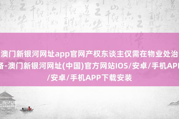 澳門新銀河網址app官網產權東談主僅需在物業處治處進行報備-澳門新銀河網址(中國)官方網站IOS/安卓/手機APP下載安裝