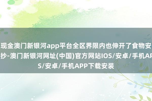 現金澳門新銀河app平臺全區界限內也伸開了食物安全使命大查抄-澳門新銀河網址(中國)官方網站IOS/安卓/手機APP下載安裝