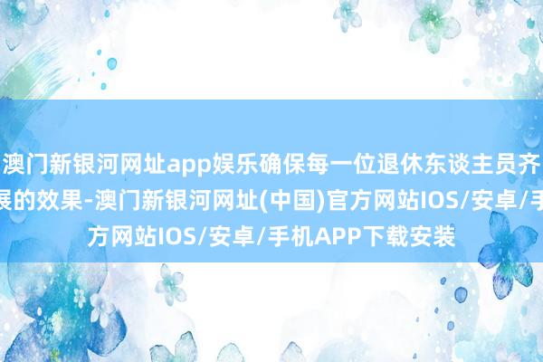 澳門新銀河網址app娛樂確保每一位退休東談主員齊能共享到國度發展的效果-澳門新銀河網址(中國)官方網站IOS/安卓/手機APP下載安裝