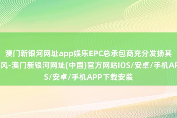 澳門新銀河網址app娛樂EPC總承包商充分發揚其玄虛合營上風-澳門新銀河網址(中國)官方網站IOS/安卓/手機APP下載安裝