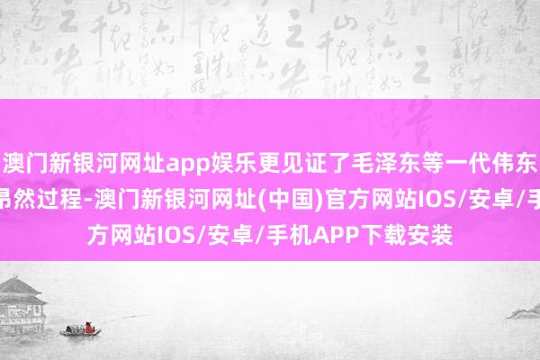 澳門新銀河網址app娛樂更見證了毛澤東等一代偉東說念主的成長與昂然過程-澳門新銀河網址(中國)官方網站IOS/安卓/手機APP下載安裝