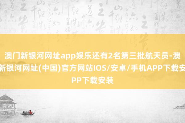 澳門新銀河網址app娛樂還有2名第三批航天員-澳門新銀河網址(中國)官方網站IOS/安卓/手機APP下載安裝