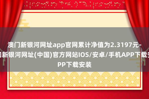 澳門新銀河網址app官網累計凈值為2.3197元-澳門新銀河網址(中國)官方網站IOS/安卓/手機APP下載安裝