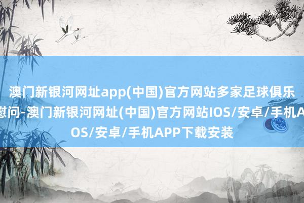 澳門新銀河網址app(中國)官方網站多家足球俱樂部發聲暗意慰問-澳門新銀河網址(中國)官方網站IOS/安卓/手機APP下載安裝